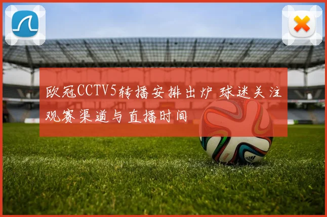 欧冠CCTV5转播安排出炉 球迷关注观赛渠道与直播时间
